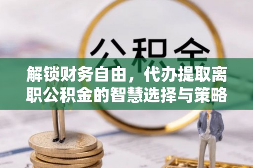黄平解锁财务自由，代办提取离职公积金的智慧选择与策略