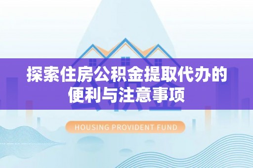 黄平探索住房公积金提取代办的便利与注意事项