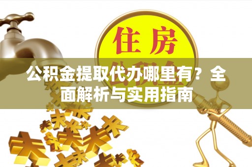 黄平公积金提取代办哪里有？全面解析与实用指南