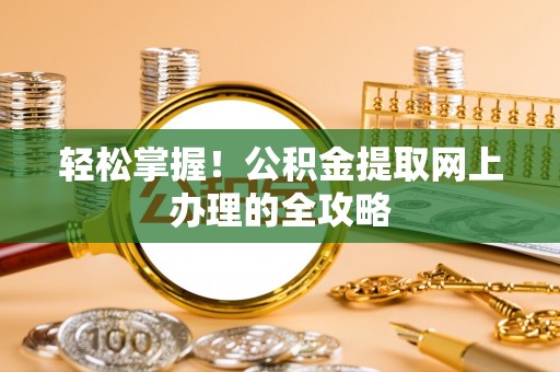 黄平轻松掌握！公积金提取网上办理的全攻略