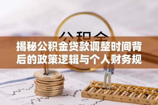 黄平揭秘公积金贷款调整时间背后的政策逻辑与个人财务规划