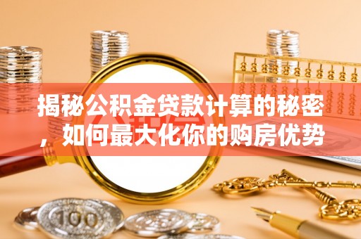黄平揭秘公积金贷款计算的秘密，如何最大化你的购房优势