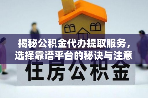 黄平揭秘公积金代办提取服务，选择靠谱平台的秘诀与注意事项