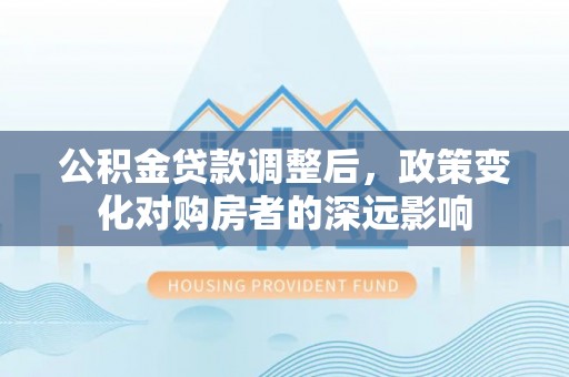 黄平公积金贷款调整后，政策变化对购房者的深远影响