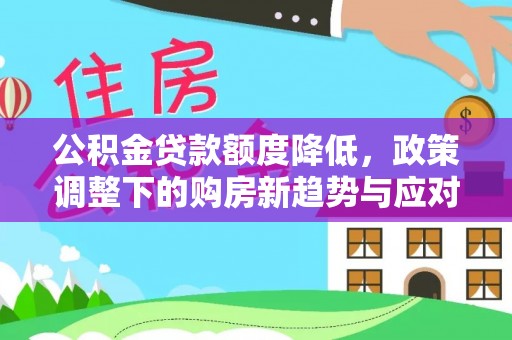 黄平公积金贷款额度降低，政策调整下的购房新趋势与应对策略