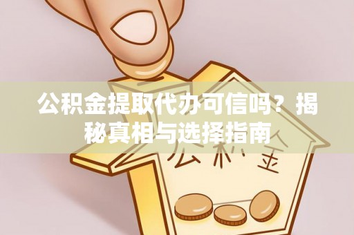 黄平公积金提取代办可信吗？揭秘真相与选择指南
