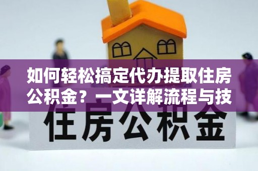 黄平如何轻松搞定代办提取住房公积金？一文详解流程与技巧