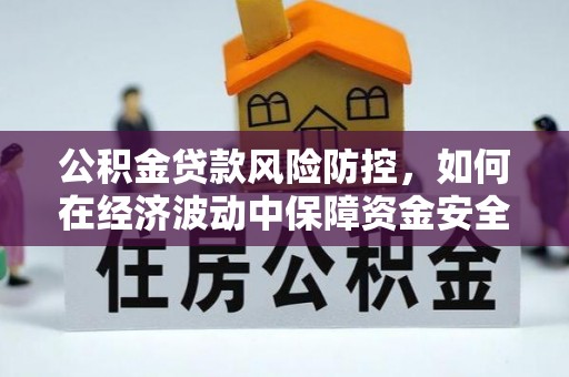 黄平公积金贷款风险防控，如何在经济波动中保障资金安全