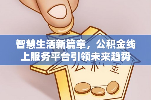 黄平智慧生活新篇章，公积金线上服务平台引领未来趋势