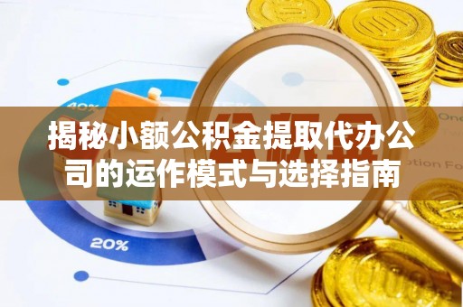 黄平揭秘小额公积金提取代办公司的运作模式与选择指南