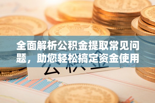 黄平全面解析公积金提取常见问题，助您轻松搞定资金使用