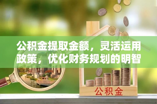 黄平公积金提取金额，灵活运用政策，优化财务规划的明智选择