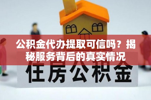 黄平公积金代办提取可信吗？揭秘服务背后的真实情况