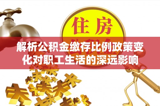 黄平解析公积金缴存比例政策变化对职工生活的深远影响