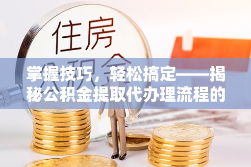 黄平掌握技巧，轻松搞定——揭秘公积金提取代办理流程的关键步骤