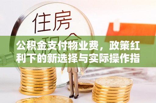 黄平公积金支付物业费，政策红利下的新选择与实际操作指南