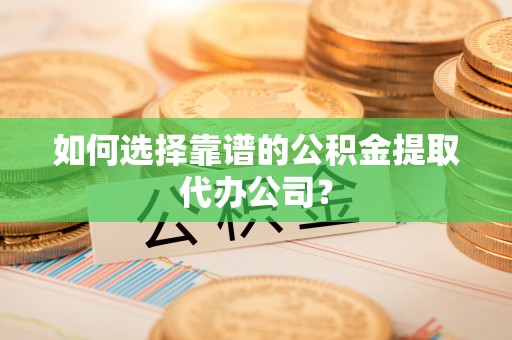 黄平如何选择靠谱的公积金提取代办公司？