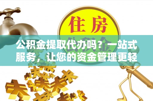 黄平公积金提取代办吗？一站式服务，让您的资金管理更轻松