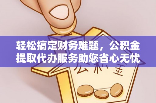 黄平轻松搞定财务难题，公积金提取代办服务助您省心无忧