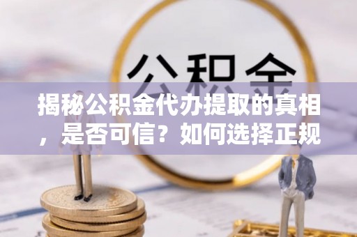 黄平揭秘公积金代办提取的真相，是否可信？如何选择正规服务？