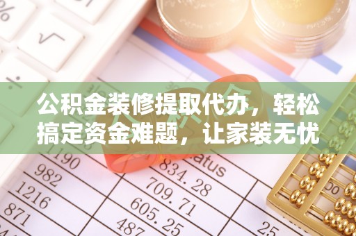 黄平公积金装修提取代办，轻松搞定资金难题，让家装无忧