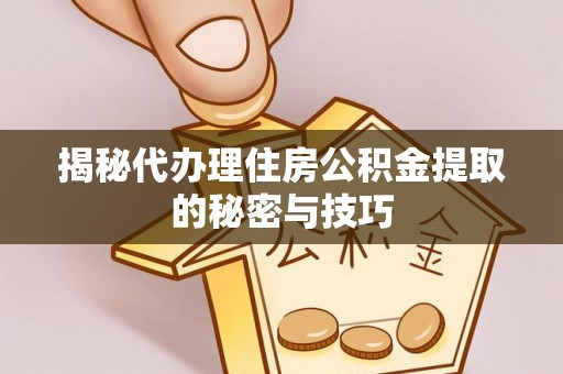 黄平揭秘代办理住房公积金提取的秘密与技巧