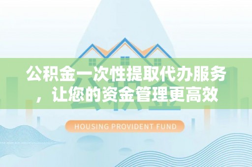 黄平公积金一次性提取代办服务，让您的资金管理更高效