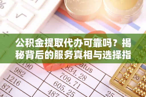黄平公积金提取代办可靠吗？揭秘背后的服务真相与选择指南