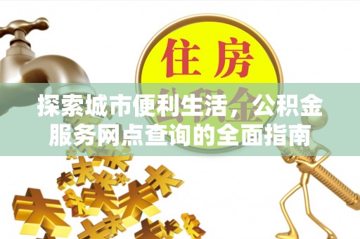 黄平探索城市便利生活，公积金服务网点查询的全面指南