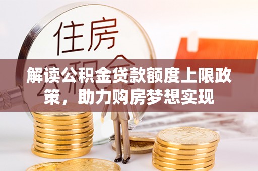 黄平解读公积金贷款额度上限政策，助力购房梦想实现