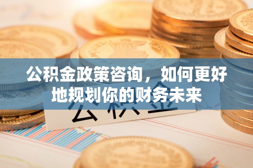 黄平公积金政策咨询，如何更好地规划你的财务未来