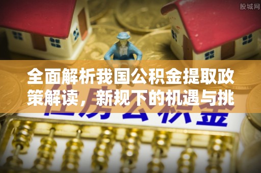 黄平全面解析我国公积金提取政策解读，新规下的机遇与挑战