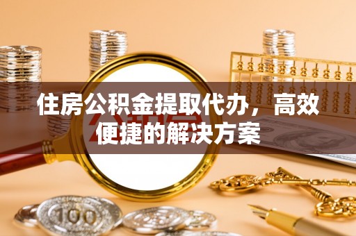 黄平住房公积金提取代办，高效便捷的解决方案