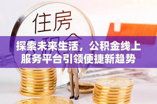 黄平探索未来生活，公积金线上服务平台引领便捷新趋势