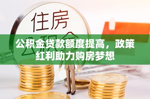 黄平公积金贷款额度提高，政策红利助力购房梦想