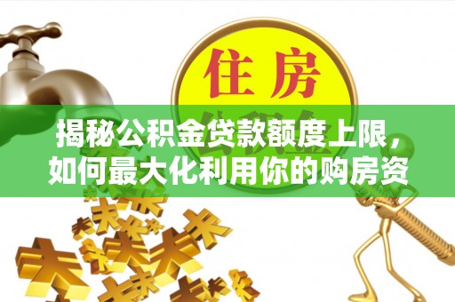 黄平揭秘公积金贷款额度上限，如何最大化利用你的购房资金？