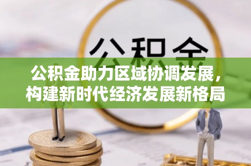 黄平公积金助力区域协调发展，构建新时代经济发展新格局