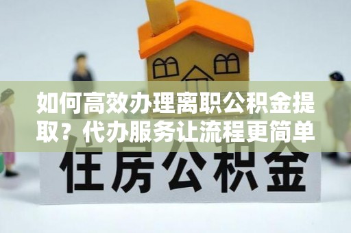 黄平如何高效办理离职公积金提取？代办服务让流程更简单