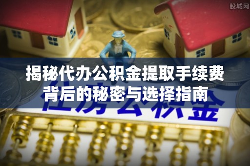 黄平揭秘代办公积金提取手续费背后的秘密与选择指南