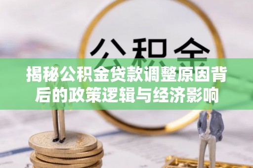 黄平揭秘公积金贷款调整原因背后的政策逻辑与经济影响