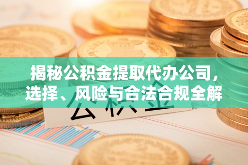黄平揭秘公积金提取代办公司，选择、风险与合法合规全解析