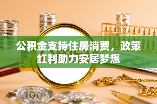 黄平公积金支持住房消费，政策红利助力安居梦想