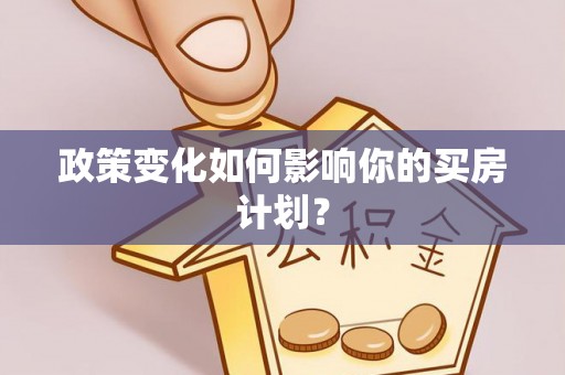 黄平政策变化如何影响你的买房计划？