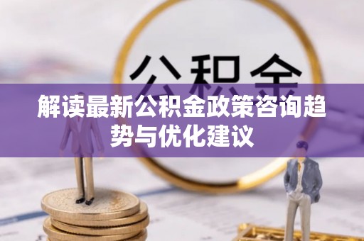 黄平解读最新公积金政策咨询趋势与优化建议