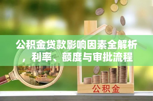 黄平公积金贷款影响因素全解析，利率、额度与审批流程