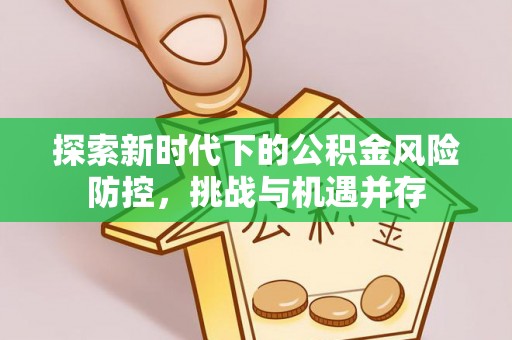 黄平探索新时代下的公积金风险防控，挑战与机遇并存