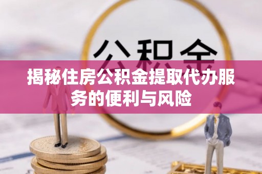黄平揭秘住房公积金提取代办服务的便利与风险