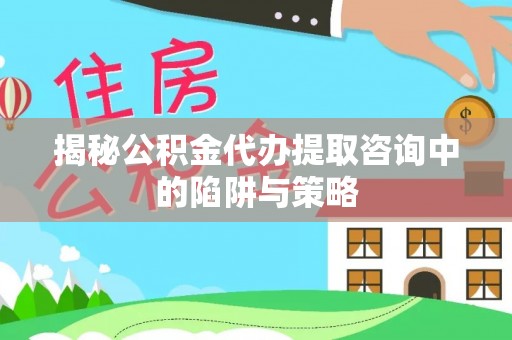 黄平揭秘公积金代办提取咨询中的陷阱与策略