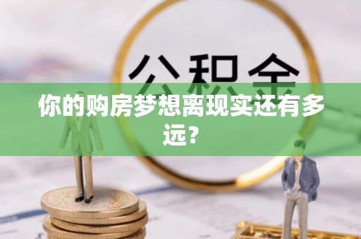 黄平你的购房梦想离现实还有多远？