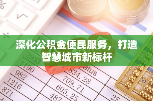 黄平深化公积金便民服务，打造智慧城市新标杆